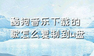 酷狗音乐下载的歌怎么复制到u盘