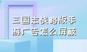 三国志战略版手游广告怎么屏蔽