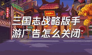 三国志战略版手游广告怎么关闭