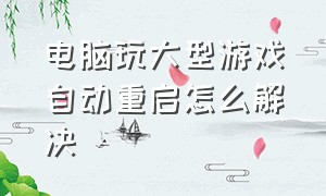 电脑玩大型游戏自动重启怎么解决