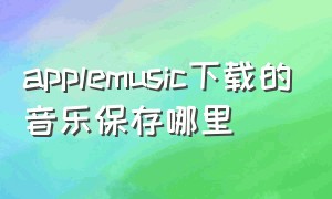 applemusic下载的音乐保存哪里