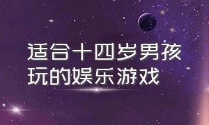 适合十四岁男孩玩的娱乐游戏