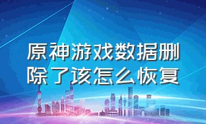 原神游戏数据删除了该怎么恢复