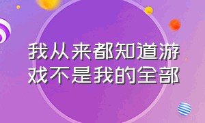 我从来都知道游戏不是我的全部