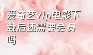 爱奇艺vip电影下载后还需要会员吗