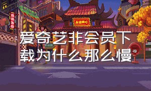 爱奇艺非会员下载为什么那么慢