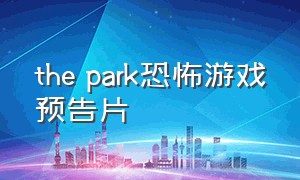 the park恐怖游戏预告片