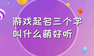 游戏起名三个字叫什么萌好听