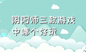 阴阳师三款游戏中哪个好玩