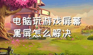 电脑玩游戏屏幕黑屏怎么解决