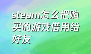 steam怎么把购买的游戏借用给好友