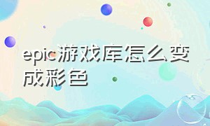 epic游戏库怎么变成彩色