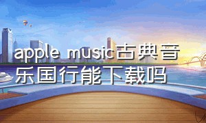 apple music古典音乐国行能下载吗