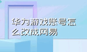 华为游戏账号怎么改成网易