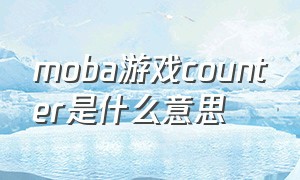 moba游戏counter是什么意思