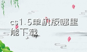 cs1.5单机版哪里能下载