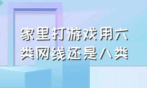 家里打游戏用六类网线还是八类