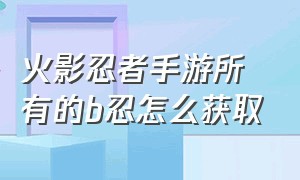 火影忍者手游所有的b忍怎么获取