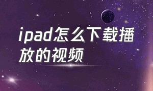 ipad怎么下载播放的视频