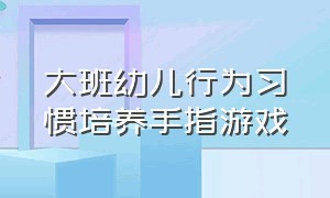 大班幼儿行为习惯培养手指游戏