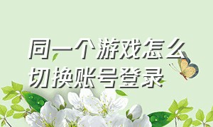 同一个游戏怎么切换账号登录