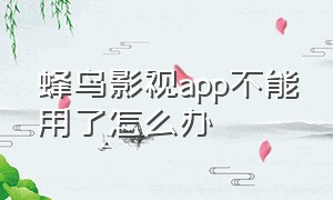 蜂鸟影视app不能用了怎么办