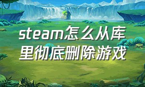 steam怎么从库里彻底删除游戏