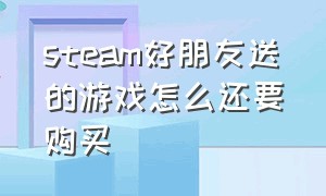 steam好朋友送的游戏怎么还要购买