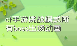 cf手游挑战模式所有boss出场动画