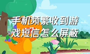 手机频繁收到游戏短信怎么屏蔽