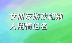 女朋友游戏和别人用情侣名