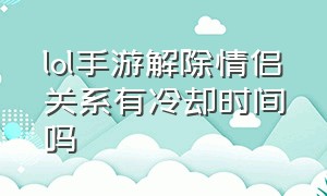 lol手游解除情侣关系有冷却时间吗