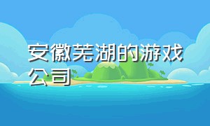 安徽芜湖的游戏公司