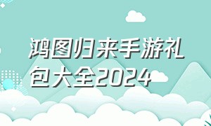 鸿图归来手游礼包大全2024