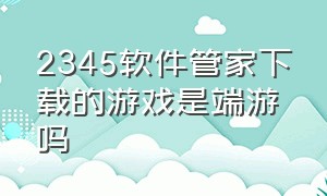 2345软件管家下载的游戏是端游吗