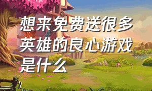 想来免费送很多英雄的良心游戏是什么