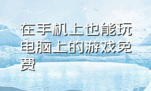 在手机上也能玩电脑上的游戏免费