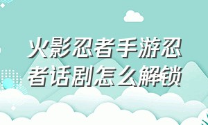 火影忍者手游忍者话剧怎么解锁