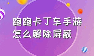 跑跑卡丁车手游怎么解除屏蔽