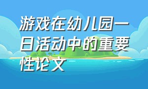 游戏在幼儿园一日活动中的重要性论文