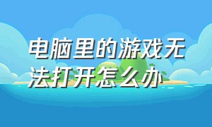 电脑里的游戏无法打开怎么办