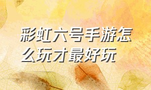 彩虹六号手游怎么玩才最好玩