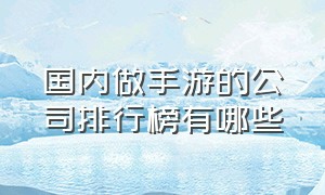 国内做手游的公司排行榜有哪些