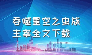 吞噬星空之虫族主宰全文下载