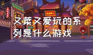 又菜又爱玩的系列是什么游戏