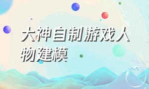 大神自制游戏人物建模