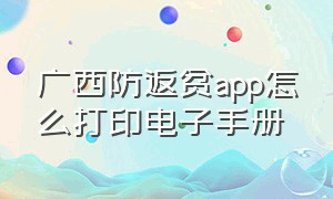 广西防返贫app怎么打印电子手册