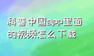 科普中国app里面的视频怎么下载