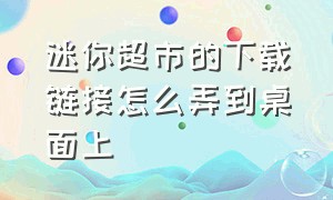 迷你超市的下载链接怎么弄到桌面上