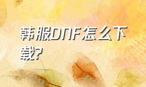 韩服DNF怎么下载?